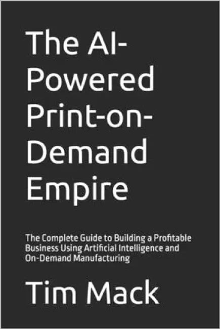 The AI-Powered Print-on-Demand Empire: The Complete Guide to Building a Profitable Business Using Artificial Intelligence and On-Demand Manufacturing by Mack, Tim