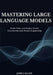Mastering Large Language Models: Build, Train, and Deploy AI with Transformers and Prompt Engineering by Jude Callen