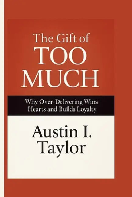 The Gift Of Too Much: Why Over-Delivering Wins Hearts and Builds Loyalty by Austin I. Taylor