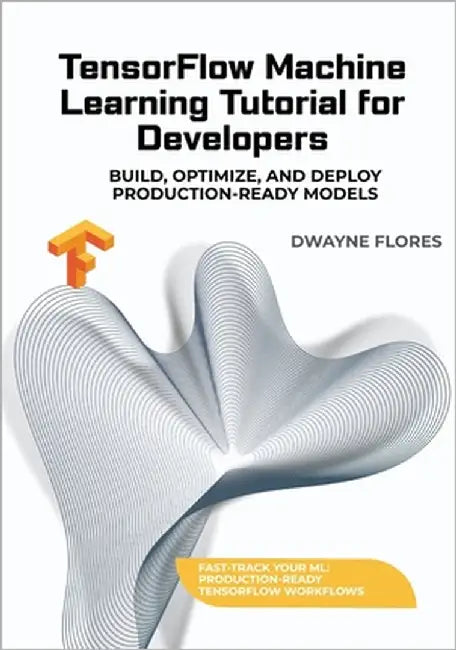 TensorFlow Machine Learning Tutorial for Developers: Build, Optimize, and Deploy Production-Ready Models by Flores, Dwayne