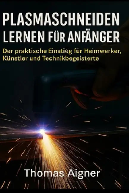 Plasma schneiden lernen für Anfänger: Metallschneiden leicht gemacht by Thomas Aigner