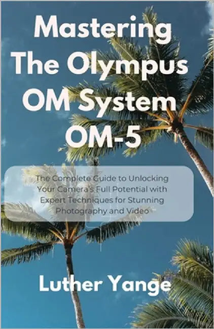 Mastering The Olympus OM System OM-5: The Complete Guide to Unlocking Your Camera's Full Potential with Expert Techniques for Stunning Photography and by Yange, Luther