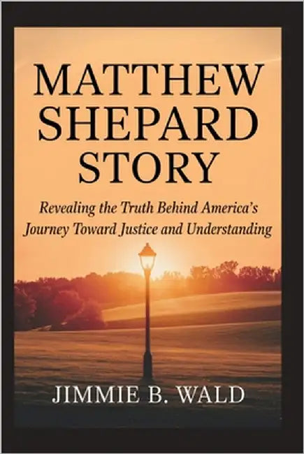 Matthew Shepard Story: Revealing The Truth Behind America's Journey Toward Justice and Understanding by B. Wald, Jimmie