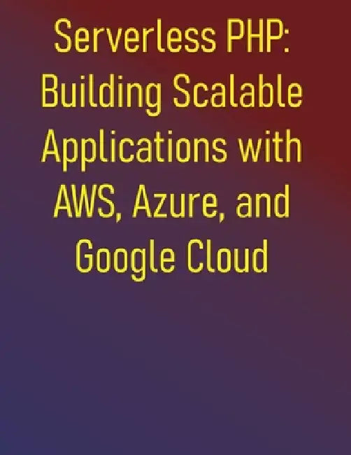 Serverless PHP: Building Scalable Applications with AWS, Azure, and Google Cloud: Learn to build modern PHP applications on the leading serverless pla by Phiquill Publishing