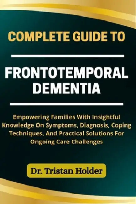 Complete Guide to Frontotemporal Dementia: Empowering Families With Insightful Knowledge On S by Tristan Holder