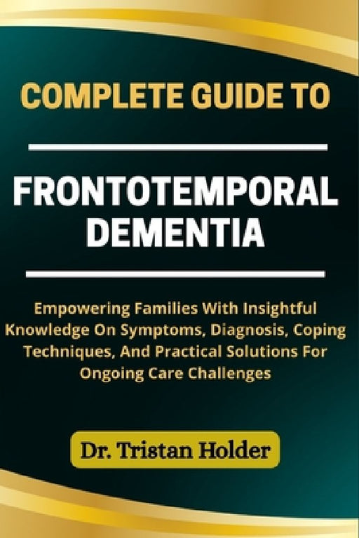 Complete Guide to Frontotemporal Dementia: Empowering Families With Insightful Knowledge On S  by Tristan Holder