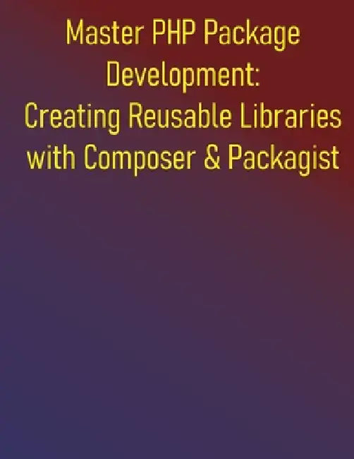 Master PHP Package Development: Creating Reusable Libraries with Composer & Packagist: A Complete Guide to Building and Maintaining PHP Libraries, Reu by Phiquill Publishing
