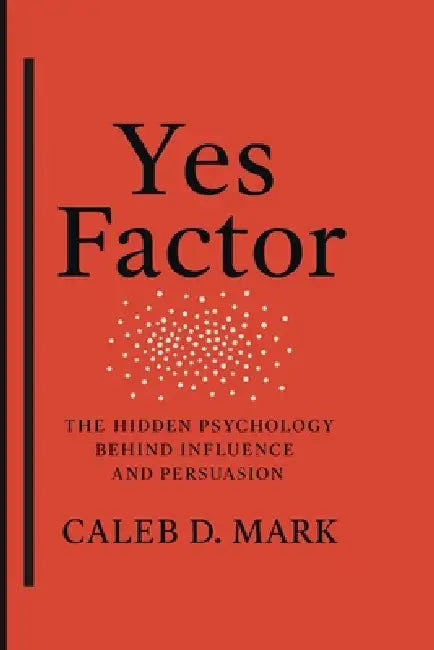 Yes Factor: The Hidden Psychology Behind Influence and Persuasion by Caleb D. Mark