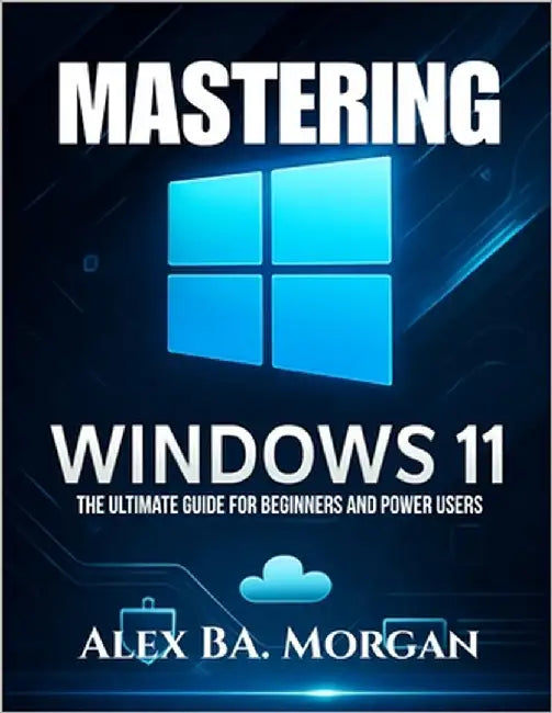 Mastering Windows 11: The Ultimate Guide for Beginners and Power Users by Morgan, Alex Ba