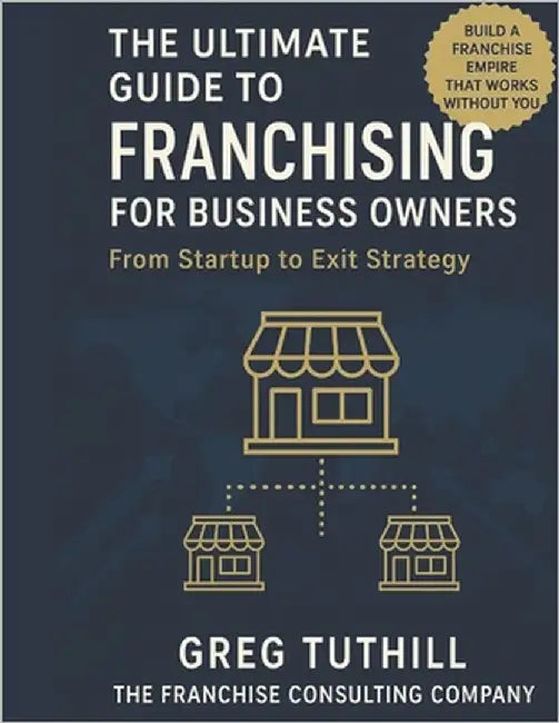 The Ultimate Guide to Franchising for Business Owners: From Startup to Exit Strategy: Transform Your Business Into a Scalable Franchise Empire by Tuthill, Greg