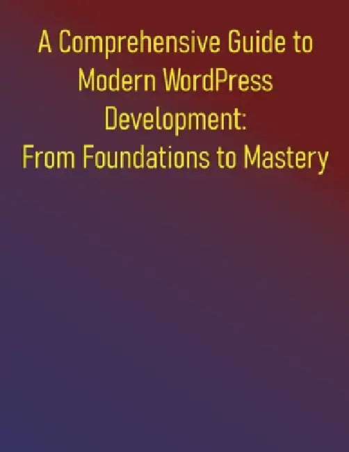 A Comprehensive Guide to Modern WordPress Development: From Foundations to Mastery: Everything You Need to Know to Build Professional WordPress Applic by Phiquill Publishing