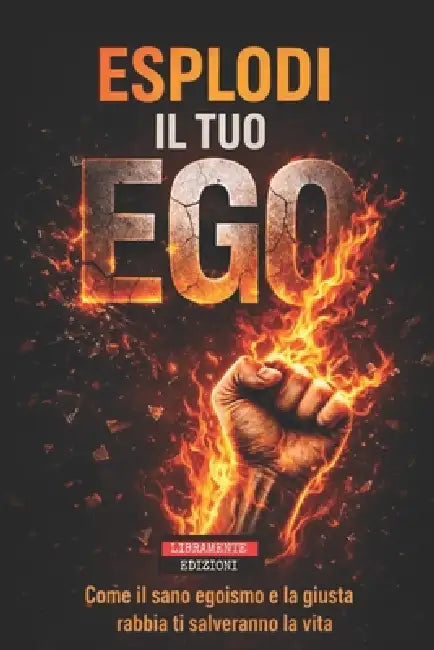Esplodi Il Tuo Ego: Come il sano egoismo e la giusta rabbia ti possono salvare la vita by Libramente Edizioni