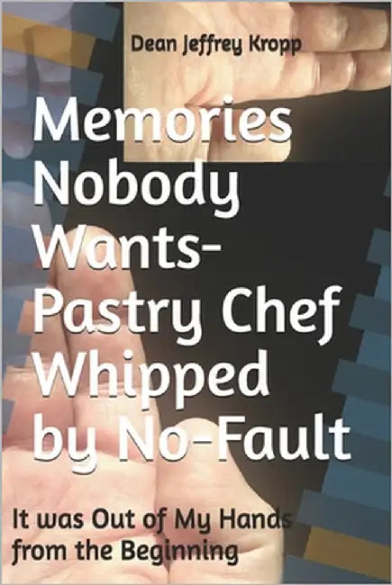Memories Nobody Wants-Pastry Chef Whipped by No-Fault: It was Out of My Hands from the Beginning by Kropp, Dean J.