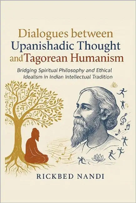 Dialogues Between Upanishadic Thought and Tagorean Humanism: Bridging Spiritual Philosophy and Ethical Idealism in Indian Intellectual Tradition by Nandi, Rickbed
