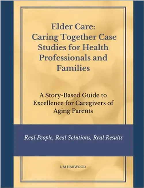 Elder Care: Caring Together Case Studies for Healthcare Professionals and Families: A Story-Based Guide to Excellence for Caregivers of Aging Parents by Harwood, L. M.