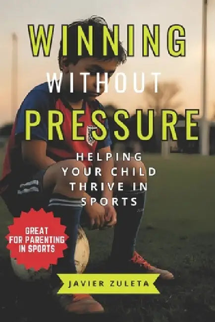 Winning Without Pressure: Helping Your Child Thrive in Sports by Javier Zuleta