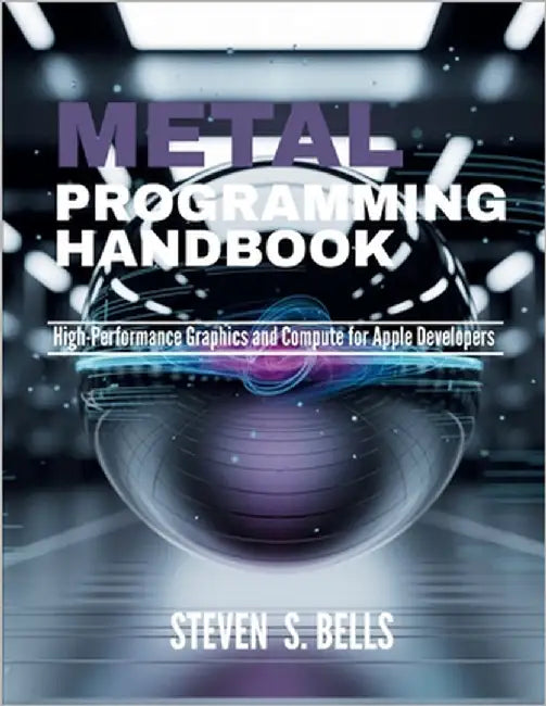 Metal Programming Handbook: High-Performance Graphics and Compute for Apple Developers by Bells, Steven S.