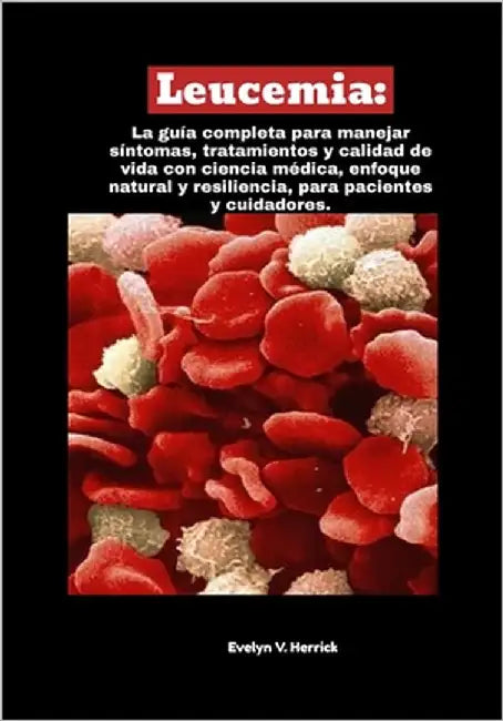 Leucemia: La guía completa para manejar síntomas, tratamientos y calidad de vida con ciencia médica, enfoque natural y resiliencia, para pacientes y c by V. Herrick, Evelyn