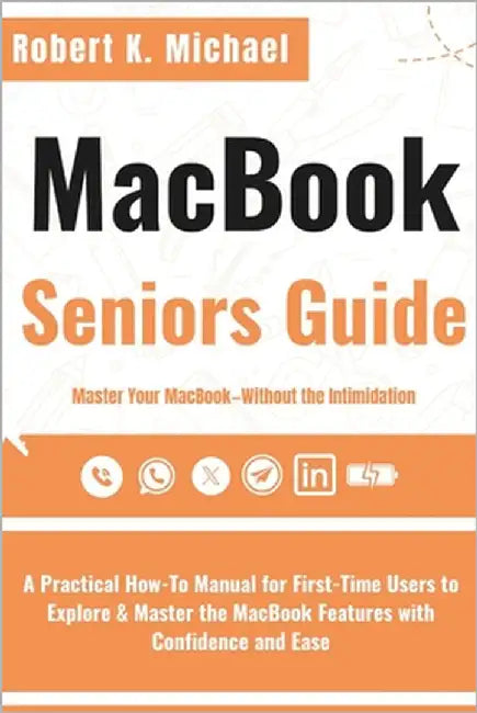 Macbook Seniors Guide: A Practical How-To Manual for First-Time Users to Explore & Master the MacBook Features with Confidence and Ease by K. Michael, Robert