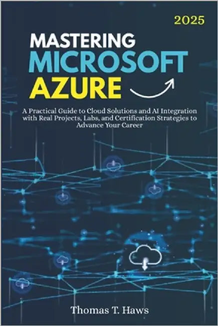 Mastering Microsoft Azure: A Practical Guide to Cloud Solutions and AI Integration with Real Projects, Labs, and Certification Strategies to Advance Y by Haws, Thomas T.