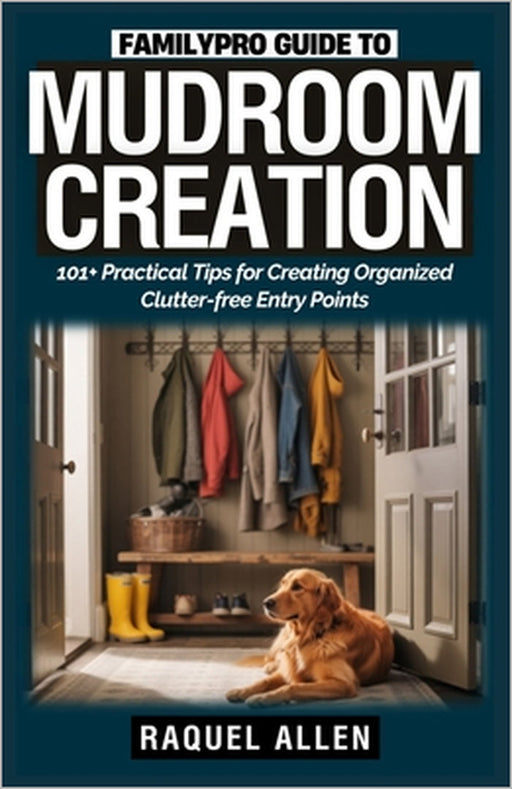 FamilyPro Guide to Mudroom Creation: 101+ Practical Tips for Creating Organized Clutter-free Entry Points by Raquel Allen