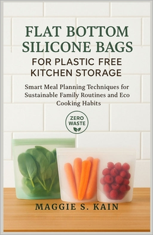 Flat Bottom Silicone Bags for Plastic Free Kitchen Storage: Smart Meal Planning Techniques for Sustainable Family Routines and Eco Cooking Habits by Maggie S. Kain