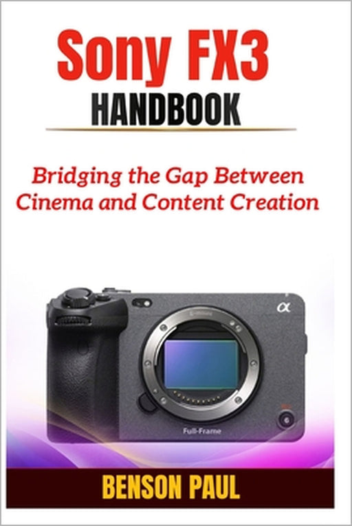 Sony FX3 Handbook: Bridging the Gap Between Cinema and Content Creation by Benson Paul
