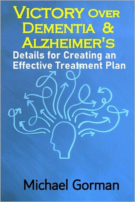 Victory Over Dementia and Alzheimer's - Details for Creating an Effective Treatment Plan by Michael Gorman