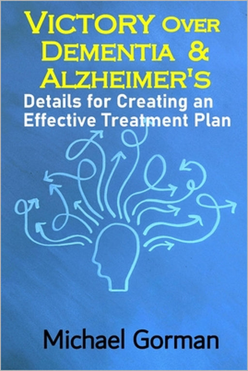 Victory Over Dementia and Alzheimer's - Details for Creating an Effective Treatment Plan by Michael Gorman