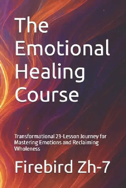 The Emotional Healing Course: Transformational 23-Lesson Journey for Mastering Emotions and Reclaiming Wholeness by Firebird Zh-7