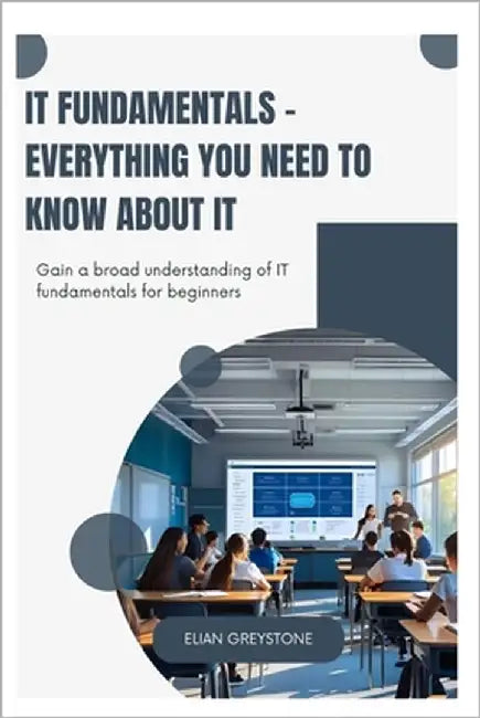 IT Fundamentals - Everything you need to know about IT: Gain a broad understanding of IT fundamentals for beginners by Greystone, Elian