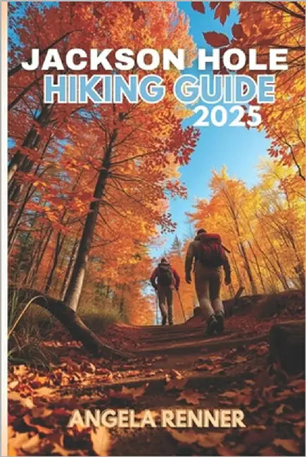 Jackson Hole Hiking Guide 2025: Explore the Top Trails, Must-See Attractions and Hidden Gems by Renner, Angela