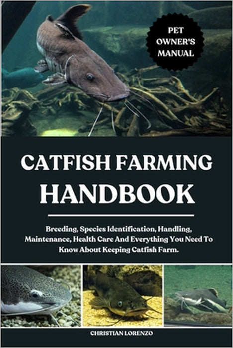 Catfish Farming Handbook: Breeding, Species Identification, Handling, Maintenance, Health Care And Everything You Need To Know About Keeping Catfish F by Christian Lorenzo