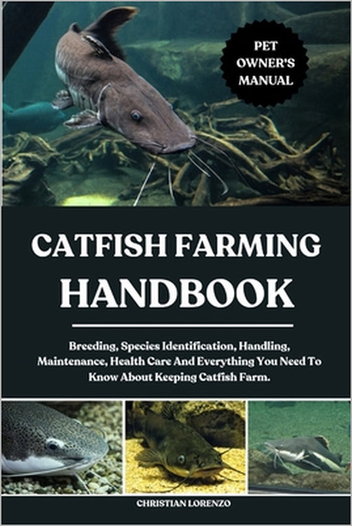 Catfish Farming Handbook: Breeding, Species Identification, Handling, Maintenance, Health Care And Everything You Need To Know About Keeping Catfish F by Christian Lorenzo