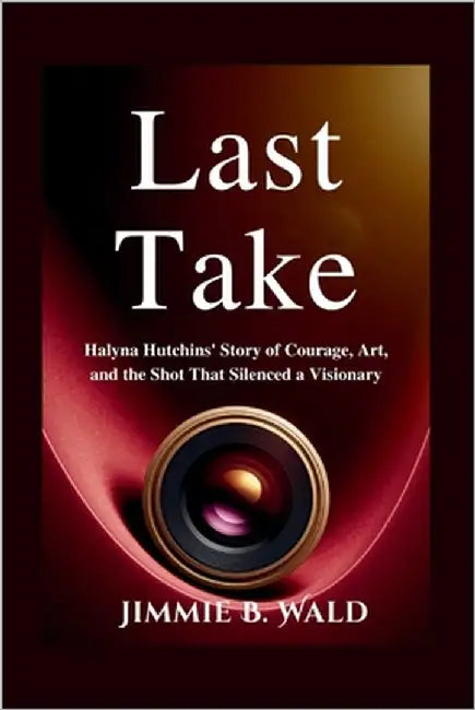 Last Take: Halyna Hutchins' Story of Courage, Art, and the Shot That Silenced a Visionary by B. Wald, Jimmie