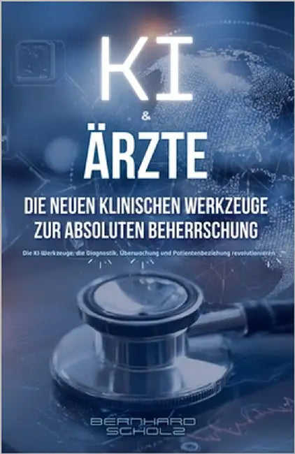 KI & Ärzte: Die Neuen Klinischen Werkzeuge zur Absoluten Beherrschung by Scholz, Bernhard