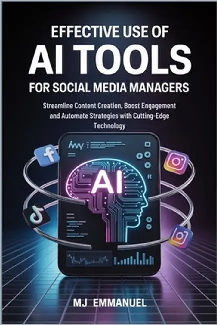 Effective Use of AI Tools for Social Media Managers: Streamline Content Creation, Boost Engagement and Automate Strategies with Cutting-Edge Technolog by Emmanuel, Mj
