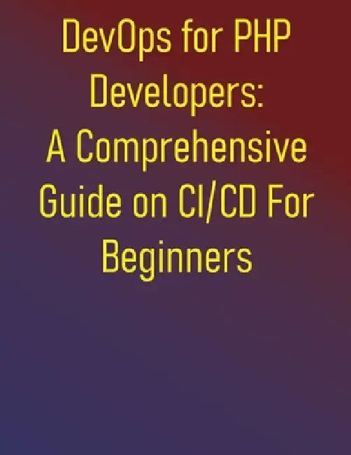 DevOps for PHP Developers: A Comprehensive Guide on CI/CD For Beginners: Automate Your Development Pipeline, Ensure Code Quality, and Implement Contin by Phiquill Publishing