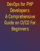 DevOps for PHP Developers: A Comprehensive Guide on CI/CD For Beginners: Automate Your Development Pipeline, Ensure Code Quality, and Implement Contin by Phiquill Publishing
