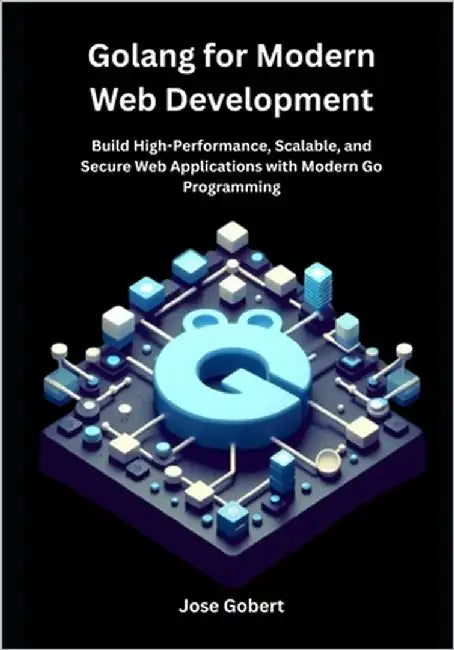 Golang for Modern Web Development: Build High-Performance, Scalable, and Secure Web Applications with Modern Go Programming by Gobert, Jose