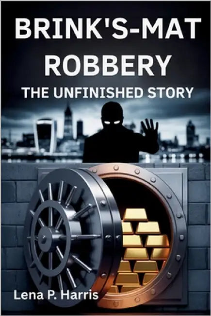 Brink's-Mat Robbery the Unfinished Story: Britain's Crime of the Century and the Enduring Mystery of the Stolen Gold by Harris, Lena P.