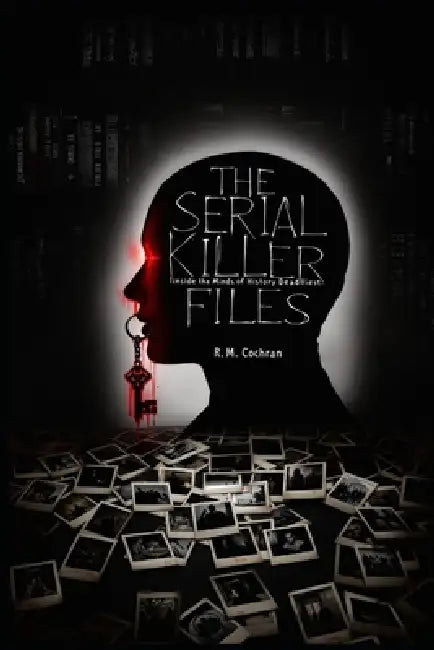 The Serial Killer Files: Inside the Minds of History's Deadliest Murderers by R. M. Cochran