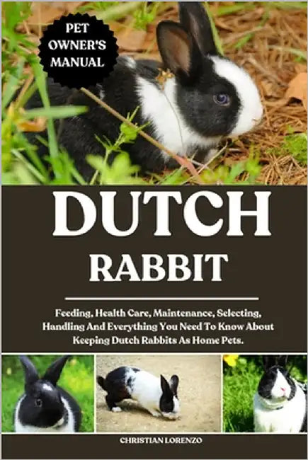 Dutch Rabbit: Feeding, Health Care, Maintenance, Selecting, Handling And Everything You Need To Know About Keeping Dutch Rabbits As Home Pets. by Lorenzo, Christian