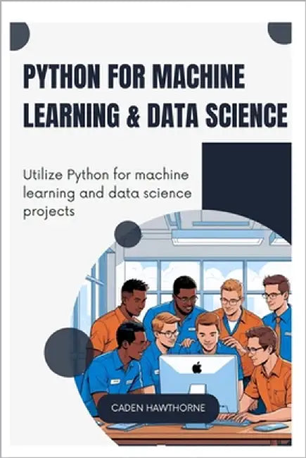 Python for Machine Learning & Data Science: Utilize Python for machine learning and data science projects by Hawthorne, Caden