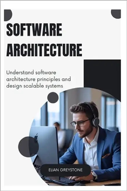Software Architecture: Understand software architecture principles and design scalable systems by Greystone, Elian