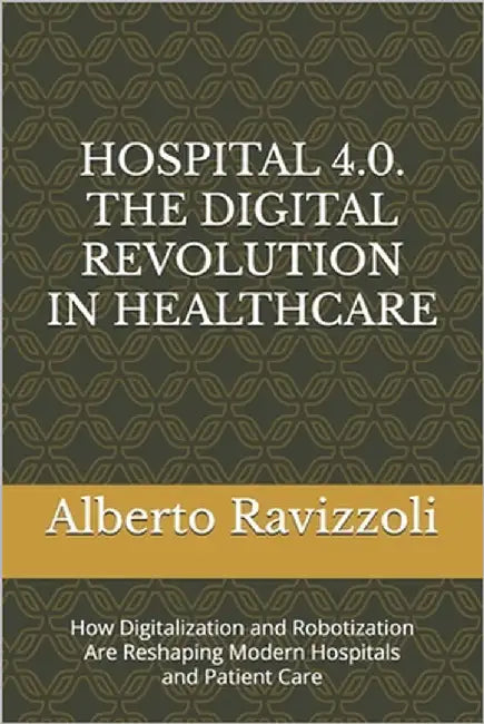 Hospital 4.0. the Digital Revolution in Healthcare: How Digitalization and Robotization Are Reshaping Modern Hospitals and Patient Care by Ravizzoli, Alberto
