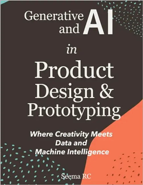 Generative AI and AI in Product Design and Prototyping: Where Creativity Meets Data and Machine Intelligence by Rc, Seema