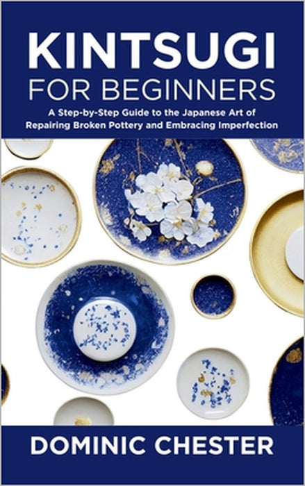 Kintsugi for Beginners: A Step-by-Step Guide to the Japanese Art of Repairing Broken Pottery and Embracing Imperfection by Dominic Chester