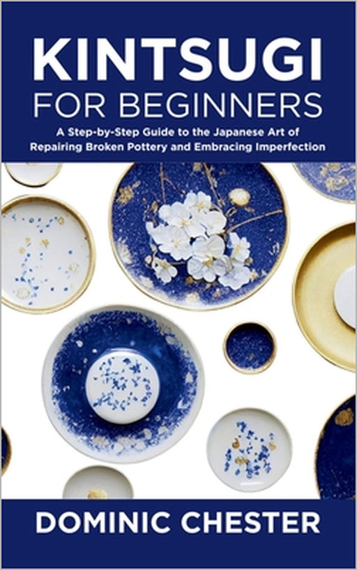 Kintsugi for Beginners: A Step-by-Step Guide to the Japanese Art of Repairing Broken Pottery and Embracing Imperfection by Dominic Chester