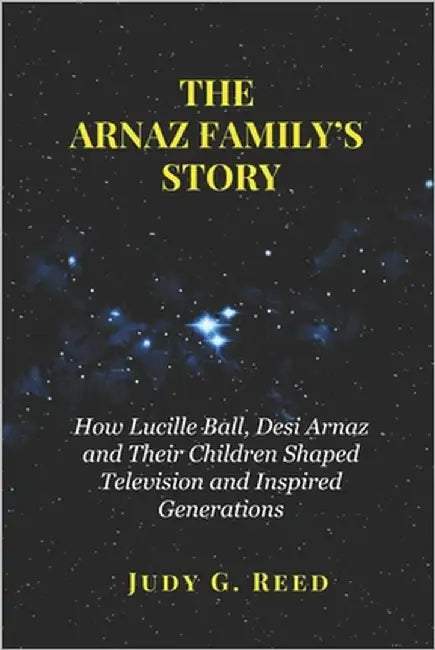 The Arnaz Family's Story: How Lucille Ball, Desi Arnaz and Their Children Shaped Television and Inspired Generations by Reed, Judy G.